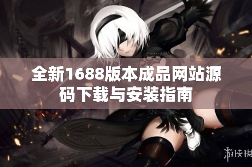 全新1688版本成品网站源码下载与安装指南