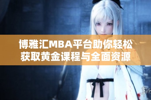 博雅汇MBA平台助你轻松获取黄金课程与全面资源