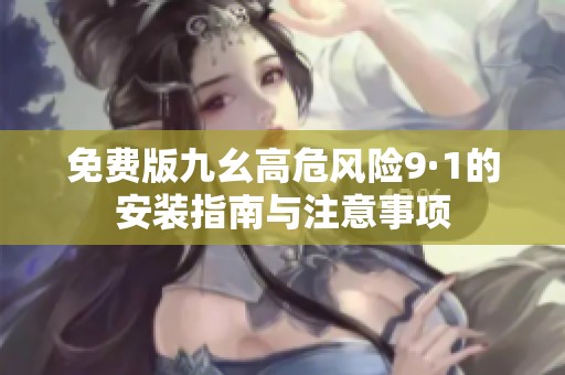 免费版九幺高危风险9·1的安装指南与注意事项