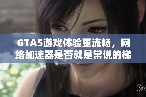 GTA5游戏体验更流畅，网络加速器是否就是常说的梯子呢