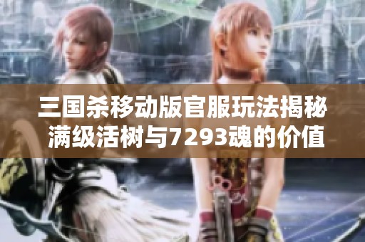 三国杀移动版官服玩法揭秘 满级活树与7293魂的价值分析