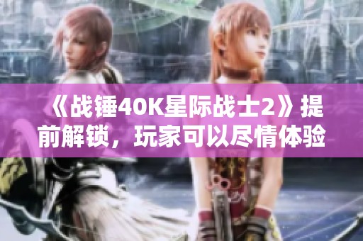 《战锤40K星际战士2》提前解锁，玩家可以尽情体验全新内容