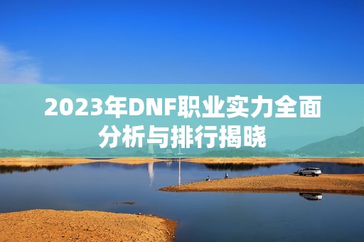 2023年DNF职业实力全面分析与排行揭晓