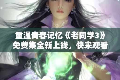 重温青春记忆《老同学3》免费集全新上线，快来观看吧