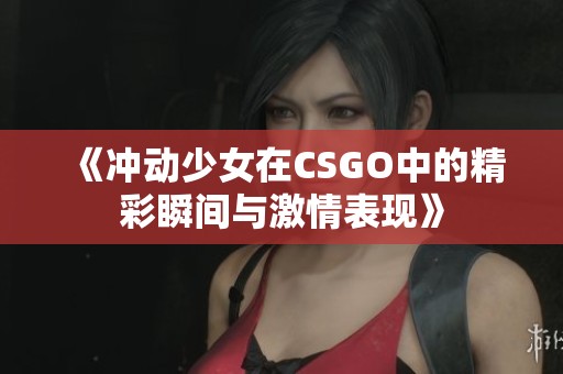 《冲动少女在CSGO中的精彩瞬间与激情表现》