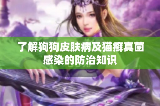 了解狗狗皮肤病及猫癣真菌感染的防治知识