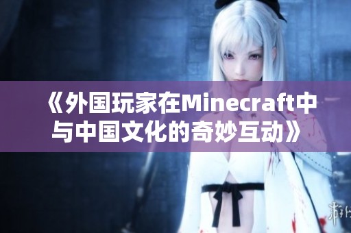 《外国玩家在Minecraft中与中国文化的奇妙互动》