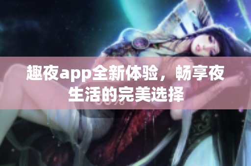 趣夜app全新体验，畅享夜生活的完美选择