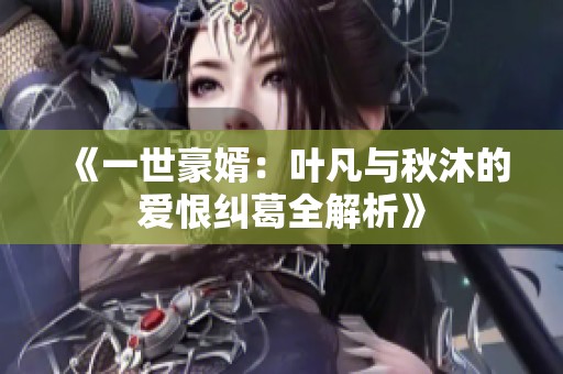 《一世豪婿：叶凡与秋沐的爱恨纠葛全解析》