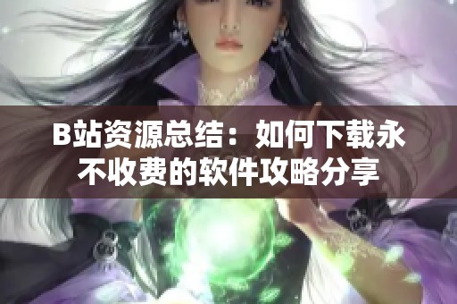 B站资源总结：如何下载永不收费的软件攻略分享