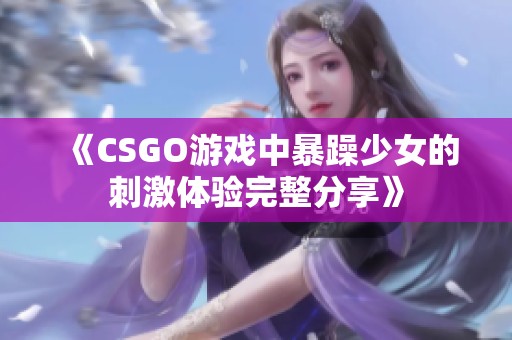 《CSGO游戏中暴躁少女的刺激体验完整分享》