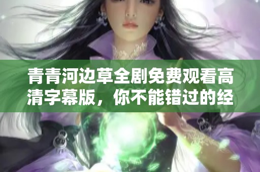 青青河边草全剧免费观看高清字幕版，你不能错过的经典之作