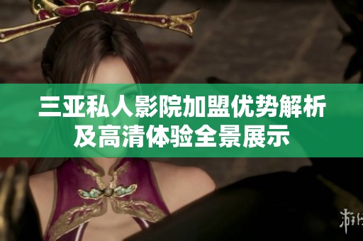 三亚私人影院加盟优势解析及高清体验全景展示