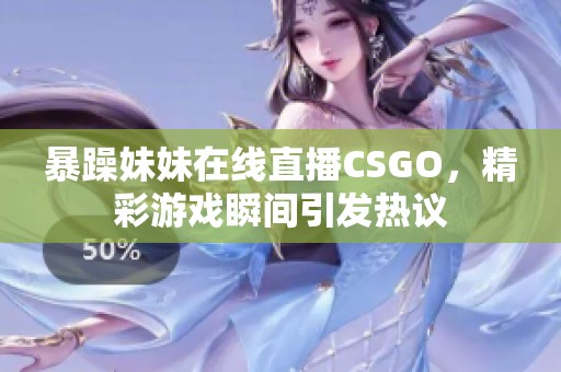 暴躁妹妹在线直播CSGO，精彩游戏瞬间引发热议