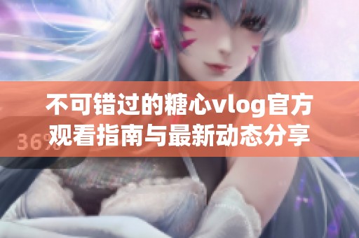 不可错过的糖心vlog官方观看指南与最新动态分享