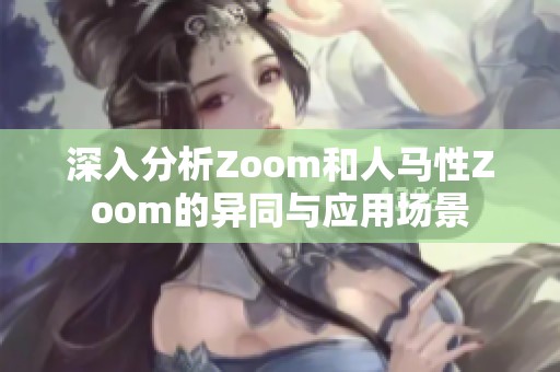 深入分析Zoom和人马性Zoom的异同与应用场景