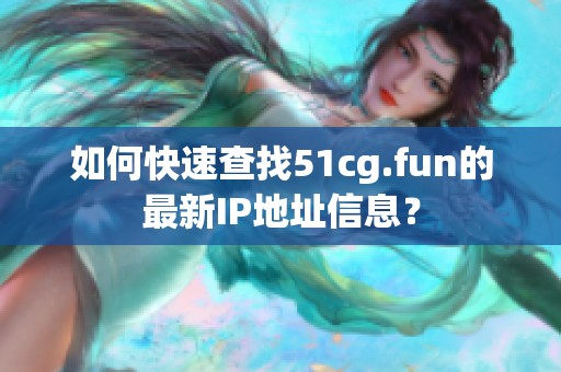 如何快速查找51cg.fun的最新IP地址信息？