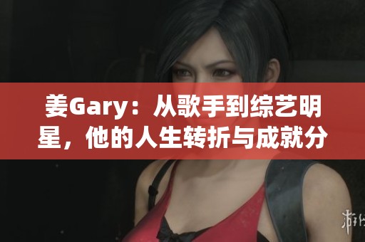 姜Gary：从歌手到综艺明星，他的人生转折与成就分享