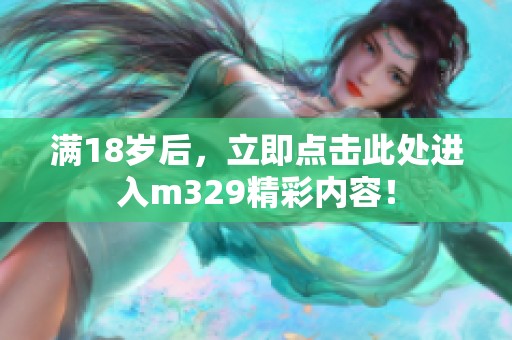 满18岁后，立即点击此处进入m329精彩内容！