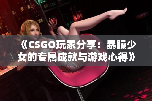 《CSGO玩家分享：暴躁少女的专属成就与游戏心得》