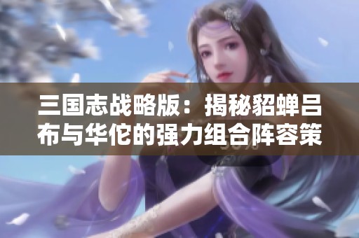 三国志战略版：揭秘貂蝉吕布与华佗的强力组合阵容策略！