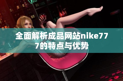 全面解析成品网站nike777的特点与优势