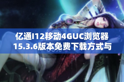 亿通I12移动4GUC浏览器15.3.6版本免费下载方式与说明