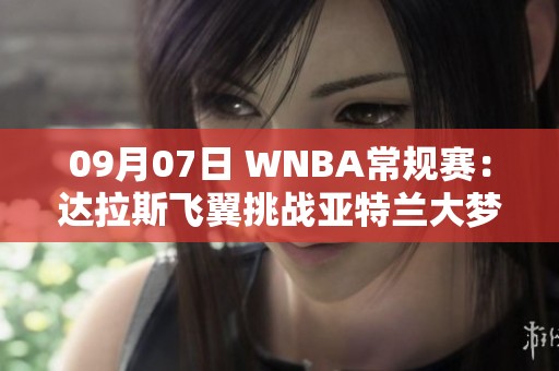 09月07日 WNBA常规赛：达拉斯飞翼挑战亚特兰大梦想精彩对决