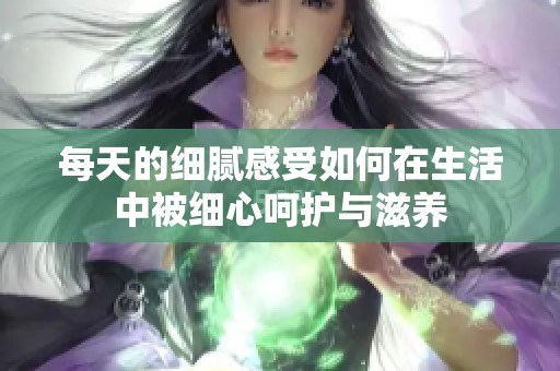 每天的细腻感受如何在生活中被细心呵护与滋养