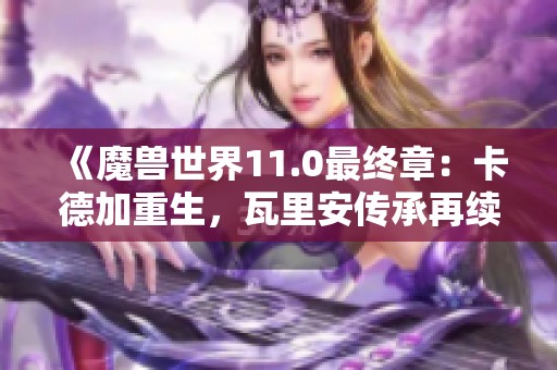 《魔兽世界11.0最终章：卡德加重生，瓦里安传承再续传奇》