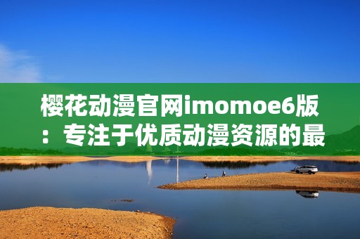 樱花动漫官网imomoe6版：专注于优质动漫资源的最佳选择