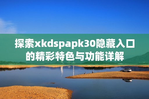 探索xkdspapk30隐藏入口的精彩特色与功能详解