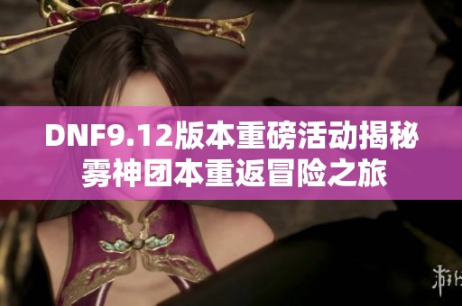 DNF9.12版本重磅活动揭秘 雾神团本重返冒险之旅