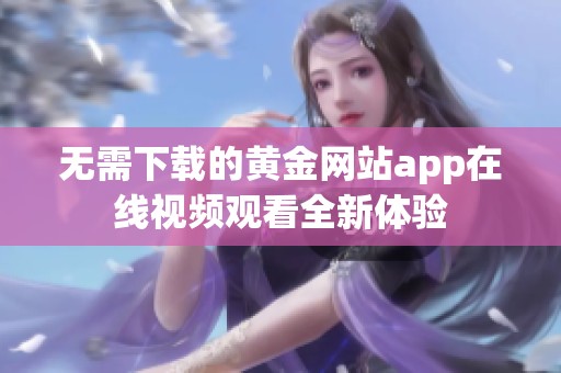 无需下载的黄金网站app在线视频观看全新体验