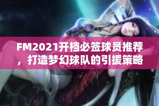 FM2021开档必签球员推荐，打造梦幻球队的引援策略