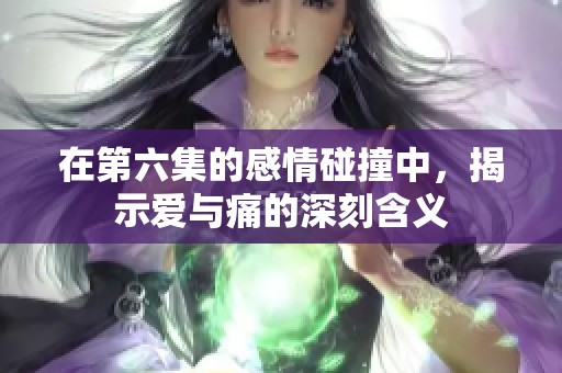 在第六集的感情碰撞中，揭示爱与痛的深刻含义