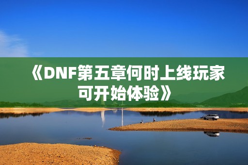 《DNF第五章何时上线玩家可开始体验》