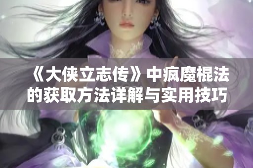 《大侠立志传》中疯魔棍法的获取方法详解与实用技巧分享