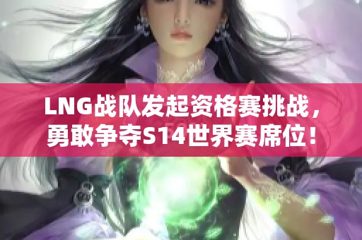 LNG战队发起资格赛挑战，勇敢争夺S14世界赛席位！
