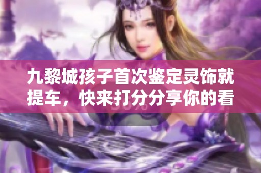 九黎城孩子首次鉴定灵饰就提车，快来打分分享你的看法！