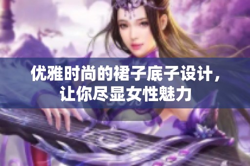 优雅时尚的裙子底子设计，让你尽显女性魅力