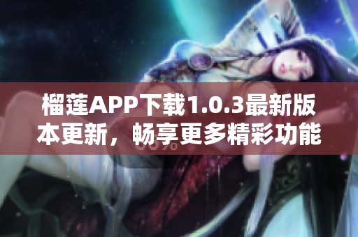 榴莲APP下载1.0.3最新版本更新，畅享更多精彩功能