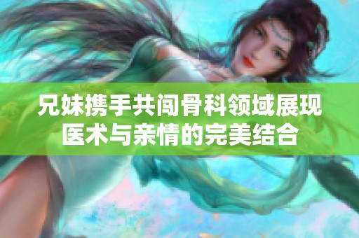 兄妹携手共闯骨科领域展现医术与亲情的完美结合