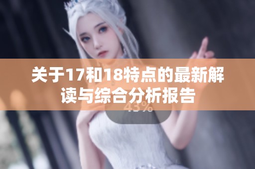 关于17和18特点的最新解读与综合分析报告