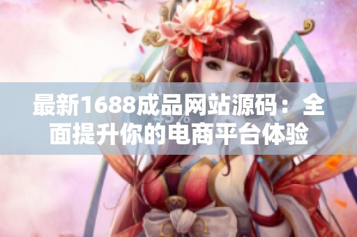 最新1688成品网站源码：全面提升你的电商平台体验