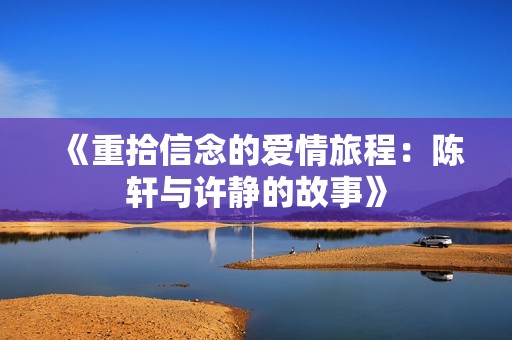 《重拾信念的爱情旅程：陈轩与许静的故事》