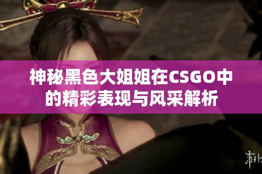 神秘黑色大姐姐在CSGO中的精彩表现与风采解析