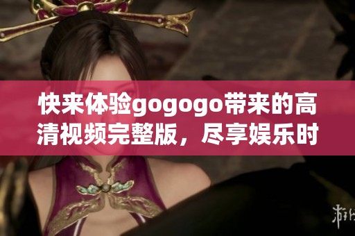 快来体验gogogo带来的高清视频完整版，尽享娱乐时光