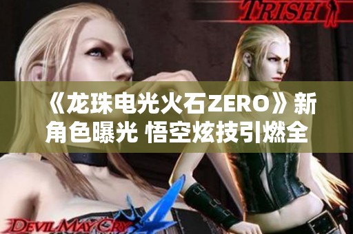 《龙珠电光火石ZERO》新角色曝光 悟空炫技引燃全场热情！