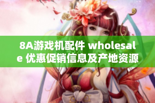 8A游戏机配件 wholesale 优惠促销信息及产地资源介绍
